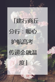 建行商丘分行：暖心护航高考 传递金融温度